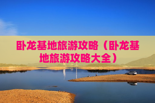 卧龙基地旅游攻略（卧龙基地旅游攻略大全）