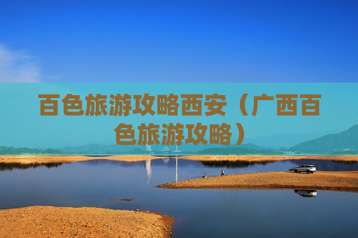 百色旅游攻略西安（广西百色旅游攻略）