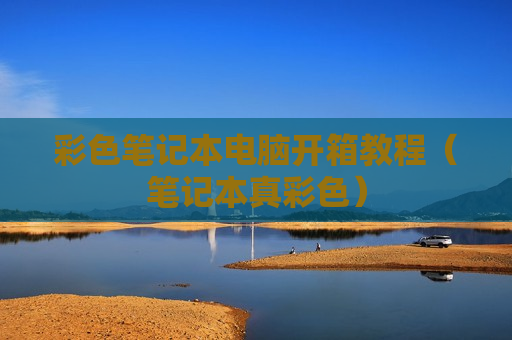 彩色笔记本电脑开箱教程（笔记本真彩色）