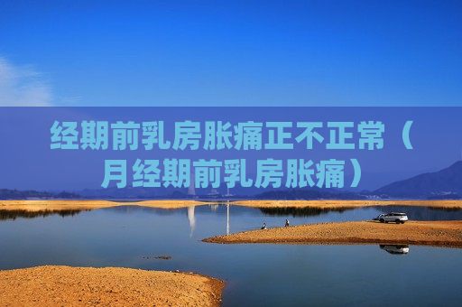 经期前乳房胀痛正不正常（月经期前乳房胀痛）