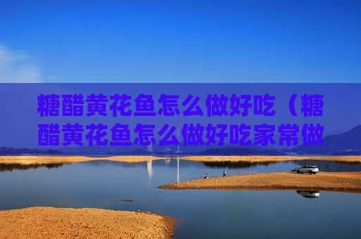 糖醋黄花鱼怎么做好吃（糖醋黄花鱼怎么做好吃家常做法）