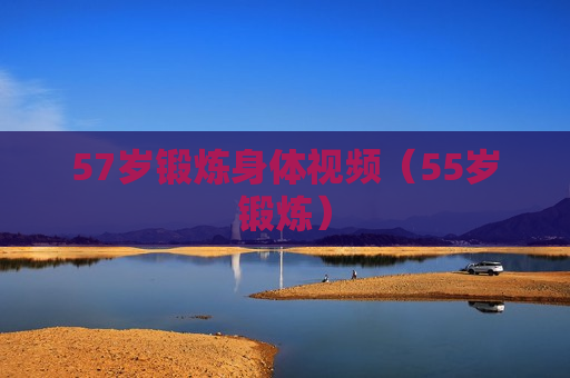 57岁锻炼身体视频（55岁锻炼）