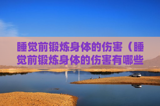 睡觉前锻炼身体的伤害（睡觉前锻炼身体的伤害有哪些）