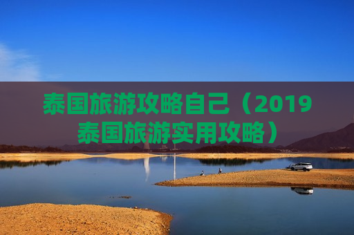 泰国旅游攻略自己（2019泰国旅游实用攻略）