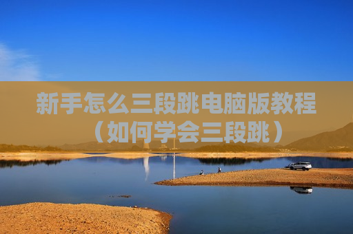 新手怎么三段跳电脑版教程（如何学会三段跳）