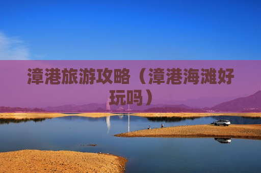 漳港旅游攻略（漳港海滩好玩吗）