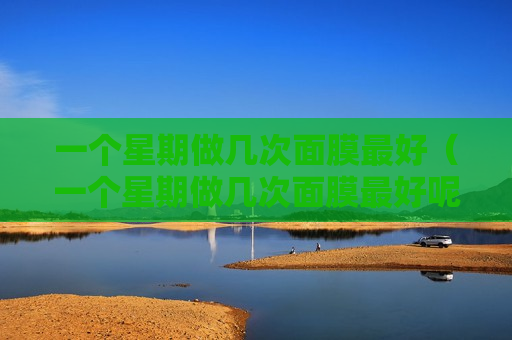 一个星期做几次面膜最好（一个星期做几次面膜最好呢）