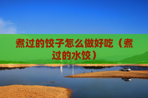 煮过的饺子怎么做好吃（煮过的水饺）