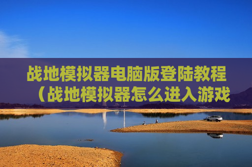 战地模拟器电脑版登陆教程（战地模拟器怎么进入游戏）