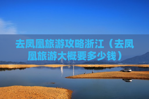 去凤凰旅游攻略浙江（去凤凰旅游大概要多少钱）