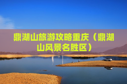 鼎湖山旅游攻略重庆（鼎湖山风景名胜区）