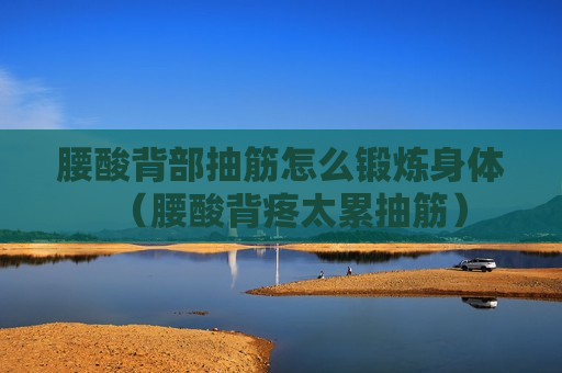 腰酸背部抽筋怎么锻炼身体（腰酸背疼太累抽筋）