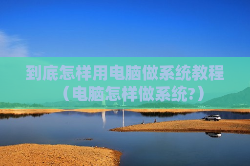到底怎样用电脑做系统教程（电脑怎样做系统?）