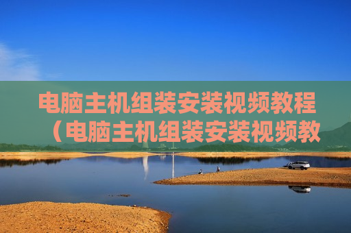 电脑主机组装安装视频教程（电脑主机组装安装视频教程图解）