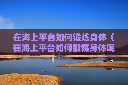 在海上平台如何锻炼身体（在海上平台如何锻炼身体呢）