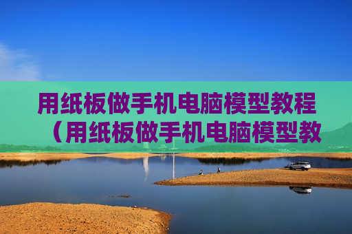 用纸板做手机电脑模型教程（用纸板做手机电脑模型教程视频）