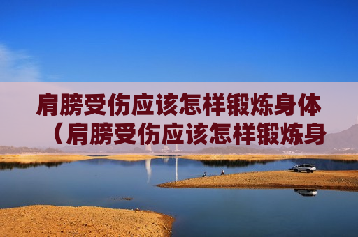 肩膀受伤应该怎样锻炼身体（肩膀受伤应该怎样锻炼身体呢）