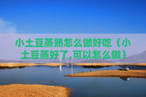 小土豆蒸熟怎么做好吃（小土豆蒸好了,可以怎么做）