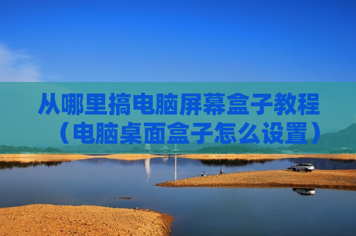从哪里搞电脑屏幕盒子教程（电脑桌面盒子怎么设置）