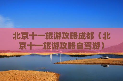 北京十一旅游攻略成都（北京十一旅游攻略自驾游）
