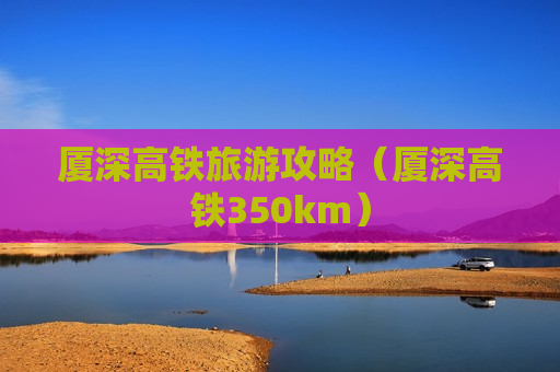 厦深高铁旅游攻略（厦深高铁350km）