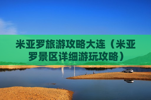 米亚罗旅游攻略大连（米亚罗景区详细游玩攻略）