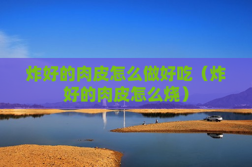炸好的肉皮怎么做好吃（炸好的肉皮怎么烧）