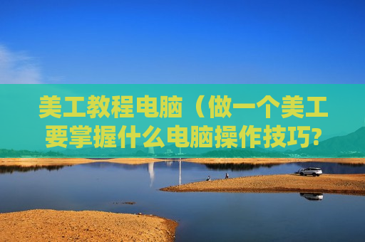美工教程电脑（做一个美工要掌握什么电脑操作技巧?）