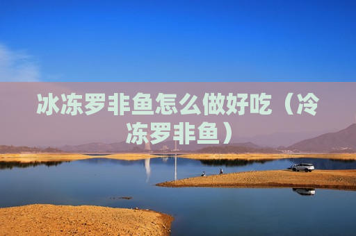 冰冻罗非鱼怎么做好吃（冷冻罗非鱼）