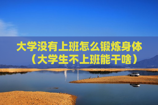 大学没有上班怎么锻炼身体（大学生不上班能干啥）