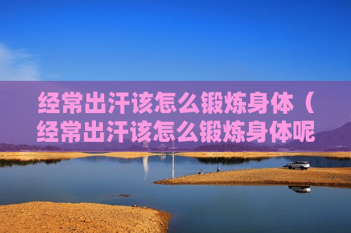 经常出汗该怎么锻炼身体（经常出汗该怎么锻炼身体呢）