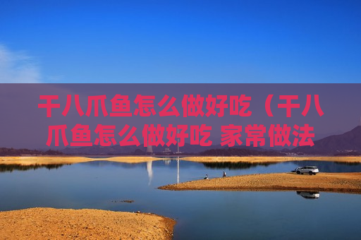 干八爪鱼怎么做好吃（干八爪鱼怎么做好吃 家常做法）
