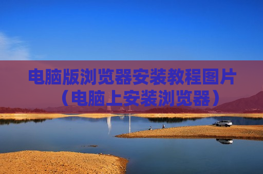 电脑版浏览器安装教程图片（电脑上安装浏览器）