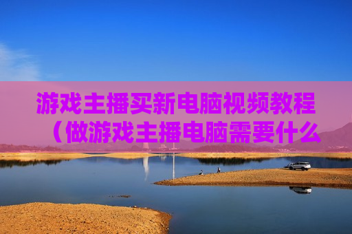 游戏主播买新电脑视频教程（做游戏主播电脑需要什么配置）