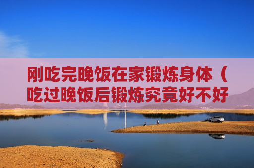 刚吃完晚饭在家锻炼身体（吃过晚饭后锻炼究竟好不好）