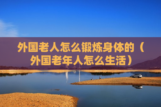 外国老人怎么锻炼身体的（外国老年人怎么生活）
