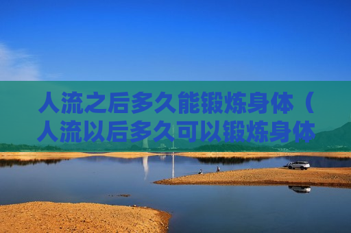 人流之后多久能锻炼身体（人流以后多久可以锻炼身体）
