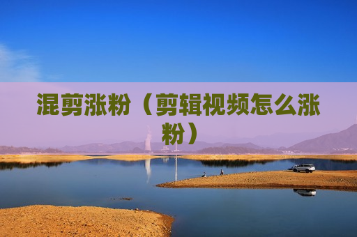 混剪涨粉（剪辑视频怎么涨粉）