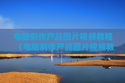 电脑制作产品图片视频教程（电脑制作产品图片视频教程下载）