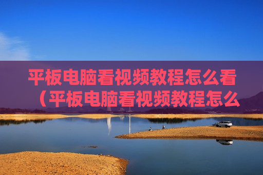 平板电脑看视频教程怎么看（平板电脑看视频教程怎么看电影）