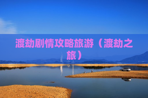 渡劫剧情攻略旅游（渡劫之旅）