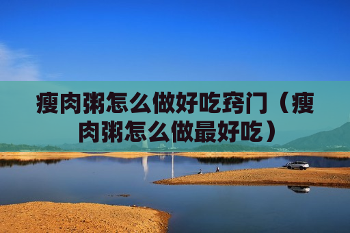 瘦肉粥怎么做好吃窍门（瘦肉粥怎么做最好吃）
