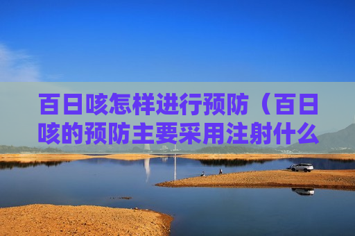 百日咳怎样进行预防（百日咳的预防主要采用注射什么）