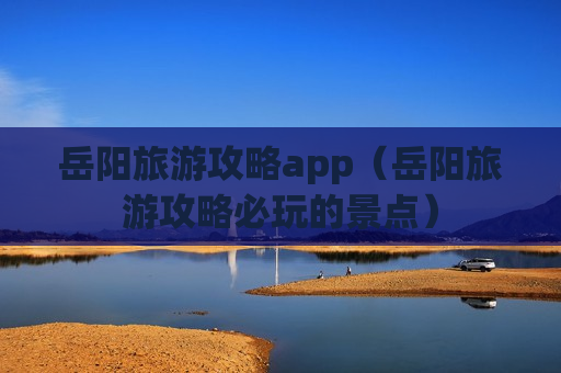 岳阳旅游攻略app（岳阳旅游攻略必玩的景点）