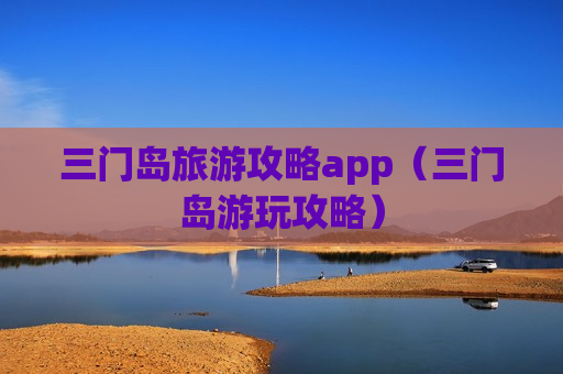 三门岛旅游攻略app（三门岛游玩攻略）