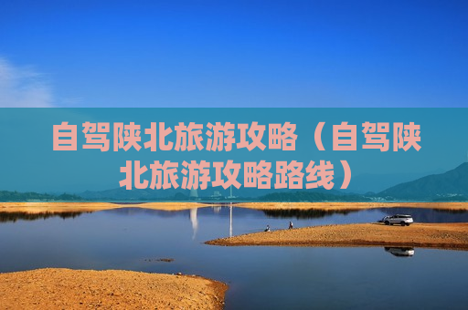 自驾陕北旅游攻略（自驾陕北旅游攻略路线）