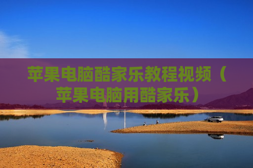 苹果电脑酷家乐教程视频（苹果电脑用酷家乐）