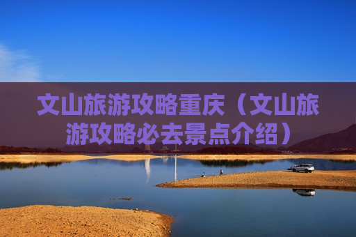 文山旅游攻略重庆（文山旅游攻略必去景点介绍）