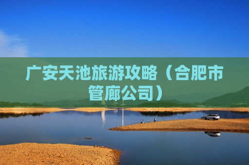 广安天池旅游攻略（合肥市管廊公司）