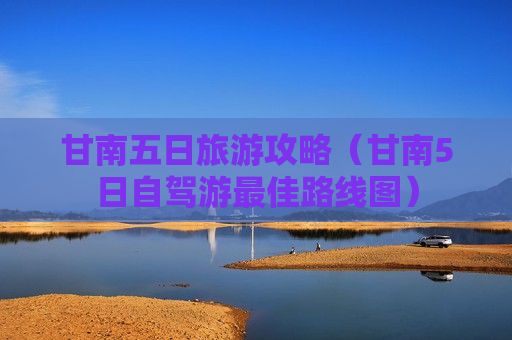 甘南五日旅游攻略（甘南5日自驾游最佳路线图）